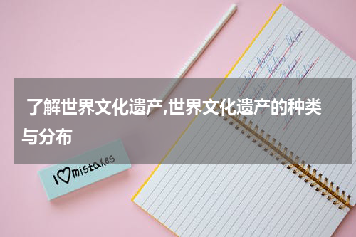  了解世界文化遗产,世界文化遗产的种类与分布