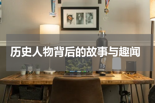  历史人物背后的故事与趣闻