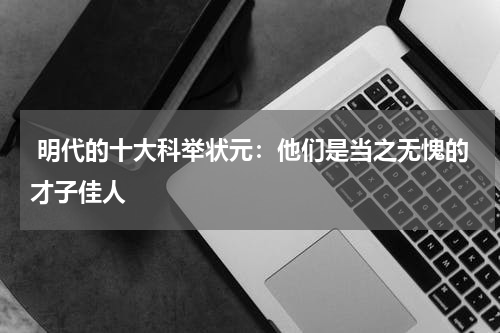  明代的十大科举状元：他们是当之无愧的才子佳人