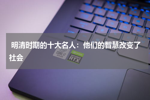  明清时期的十大名人：他们的智慧改变了社会