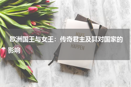  欧洲国王与女王：传奇君主及其对国家的影响