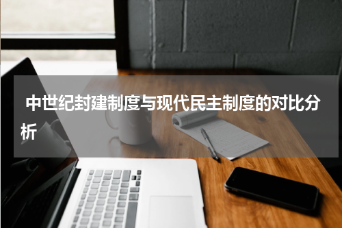  中世纪封建制度与现代民主制度的对比分析