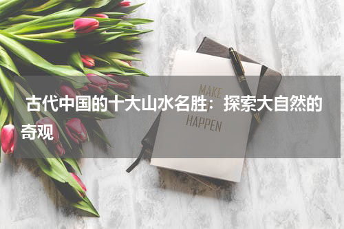  古代中国的十大山水名胜：探索大自然的奇观
