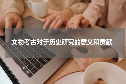  文物考古对于历史研究的意义和贡献
