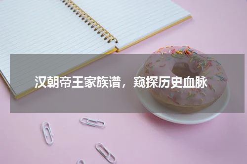  汉朝帝王家族谱，窥探历史血脉