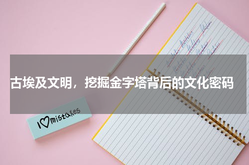  古埃及文明，挖掘金字塔背后的文化密码