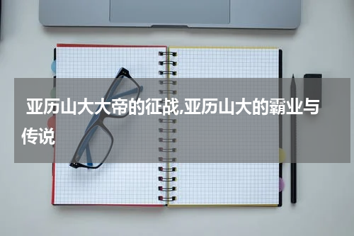  亚历山大大帝的征战,亚历山大的霸业与传说