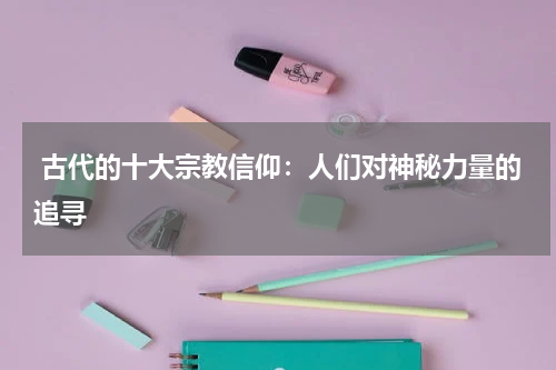  古代的十大宗教信仰：人们对神秘力量的追寻