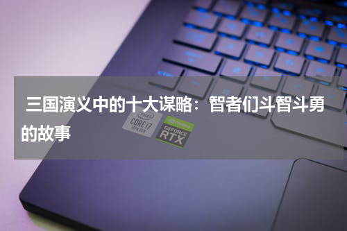  三国演义中的十大谋略：智者们斗智斗勇的故事
