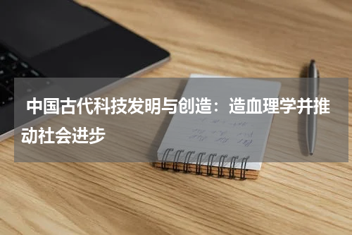  中国古代科技发明与创造：造血理学并推动社会进步