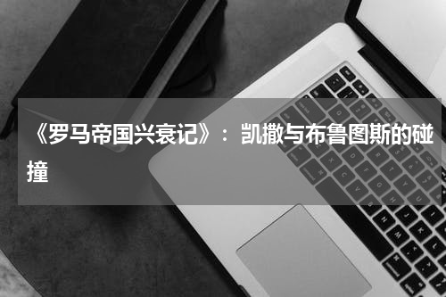 《罗马帝国兴衰记》：凯撒与布鲁图斯的碰撞