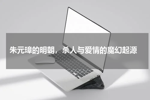  朱元璋的明朝，杀人与爱情的魔幻起源