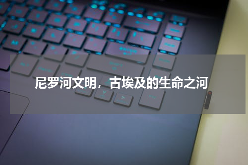  尼罗河文明，古埃及的生命之河