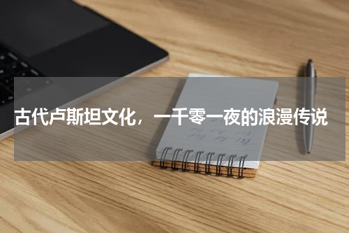  古代卢斯坦文化，一千零一夜的浪漫传说