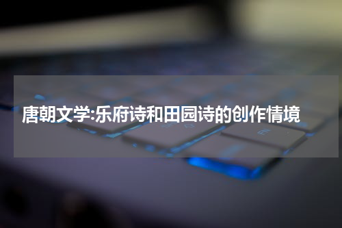  唐朝文学:乐府诗和田园诗的创作情境