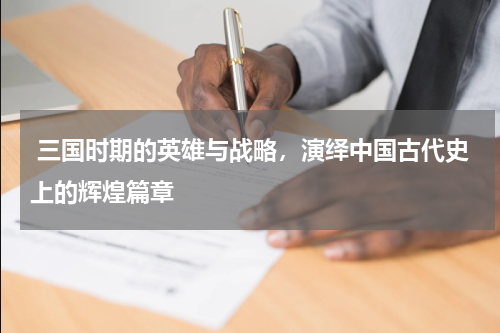  三国时期的英雄与战略，演绎中国古代史上的辉煌篇章
