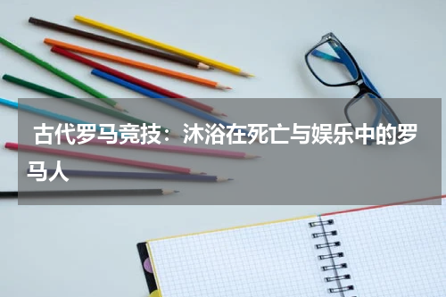  古代罗马竞技：沐浴在死亡与娱乐中的罗马人