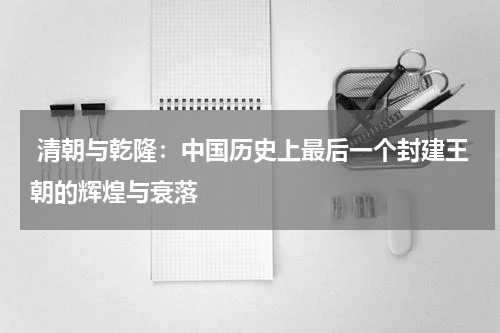  清朝与乾隆：中国历史上最后一个封建王朝的辉煌与衰落
