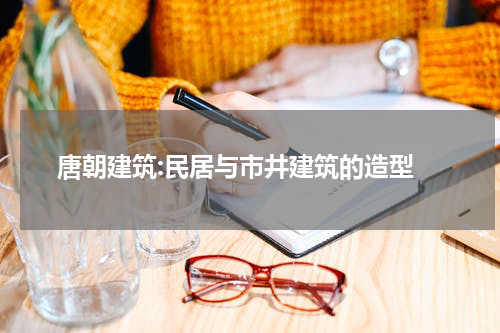  唐朝建筑:民居与市井建筑的造型