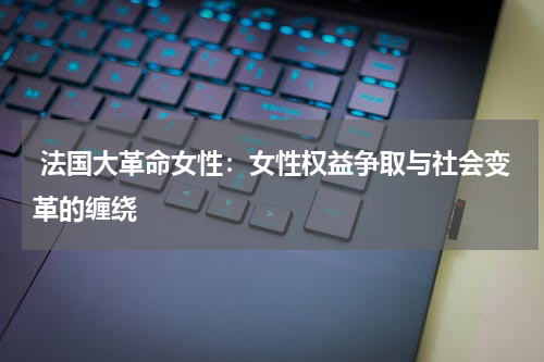  法国大革命女性：女性权益争取与社会变革的缠绕