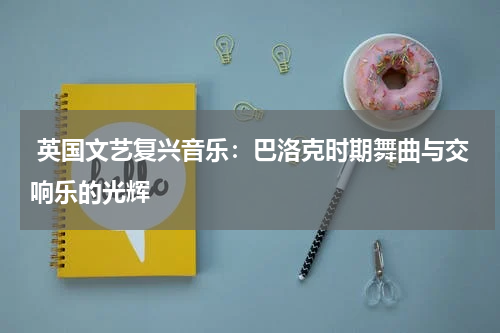  英国文艺复兴音乐：巴洛克时期舞曲与交响乐的光辉