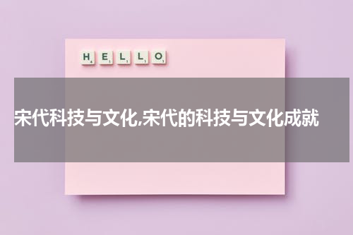  宋代科技与文化,宋代的科技与文化成就