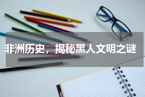  非洲历史，揭秘黑人文明之谜