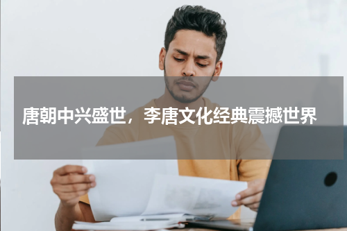  唐朝中兴盛世，李唐文化经典震撼世界