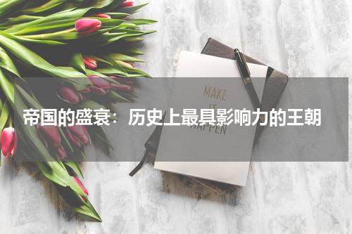  帝国的盛衰：历史上最具影响力的王朝