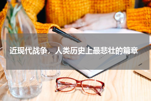 近现代战争，人类历史上最悲壮的篇章
