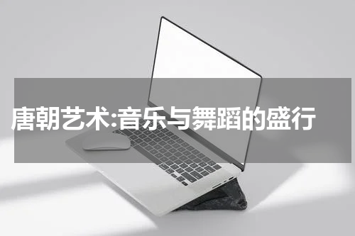  唐朝艺术:音乐与舞蹈的盛行