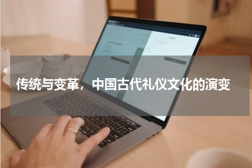  传统与变革，中国古代礼仪文化的演变