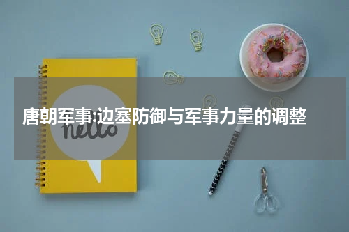 唐朝军事:边塞防御与军事力量的调整