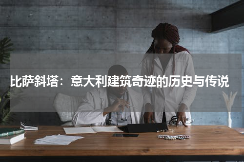  比萨斜塔：意大利建筑奇迹的历史与传说