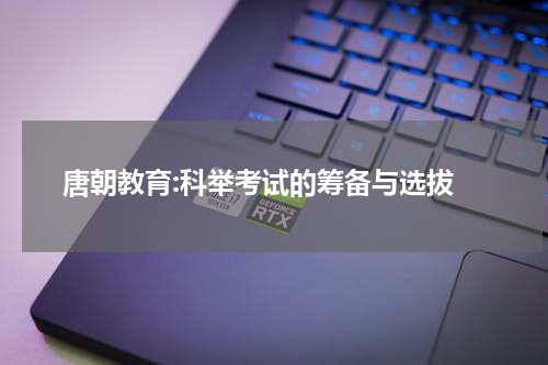  唐朝教育:科举考试的筹备与选拔