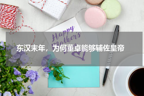  东汉末年，为何董卓能够辅佐皇帝