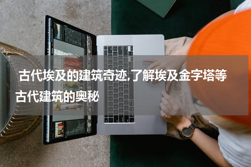  古代埃及的建筑奇迹,了解埃及金字塔等古代建筑的奥秘