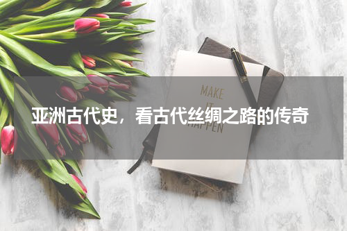  亚洲古代史，看古代丝绸之路的传奇