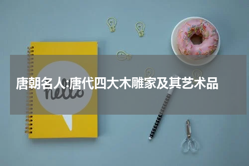  唐朝名人:唐代四大木雕家及其艺术品