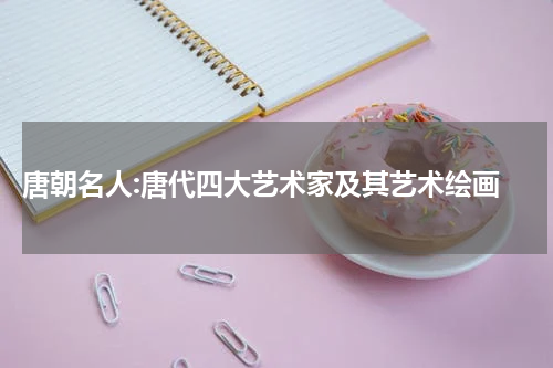  唐朝名人:唐代四大艺术家及其艺术绘画