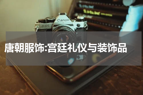  唐朝服饰:宫廷礼仪与装饰品