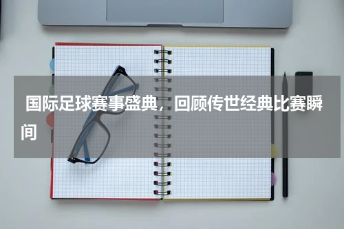  国际足球赛事盛典，回顾传世经典比赛瞬间