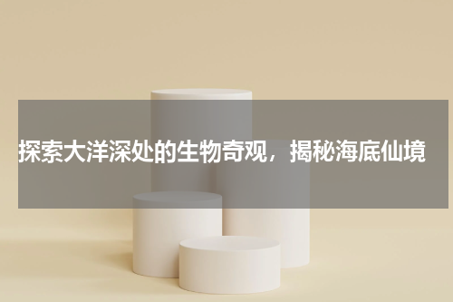  探索大洋深处的生物奇观，揭秘海底仙境