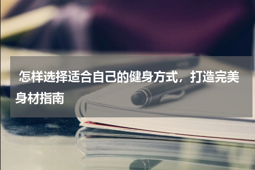  怎样选择适合自己的健身方式，打造完美身材指南