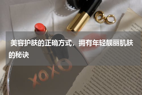  美容护肤的正确方式，拥有年轻靓丽肌肤的秘诀