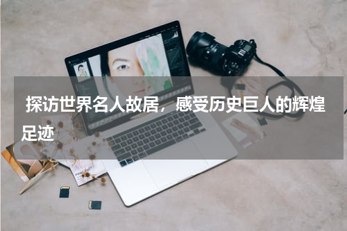 探访世界名人故居，感受历史巨人的辉煌足迹