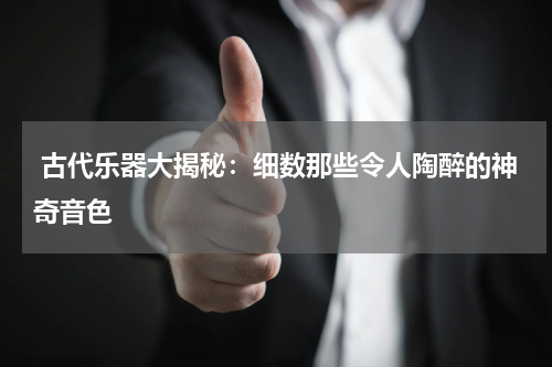  古代乐器大揭秘：细数那些令人陶醉的神奇音色