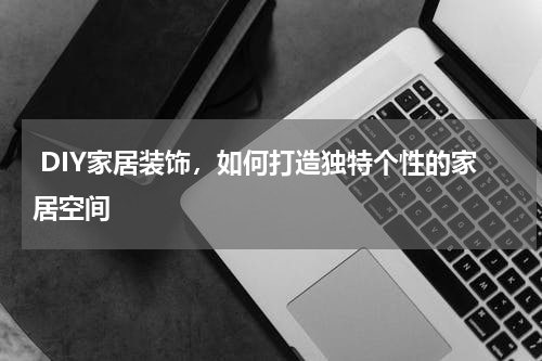  DIY家居装饰，如何打造独特个性的家居空间