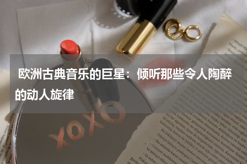  欧洲古典音乐的巨星：倾听那些令人陶醉的动人旋律