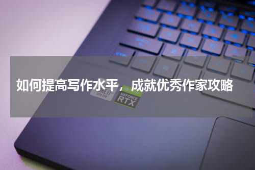 如何提高写作水平，成就优秀作家攻略